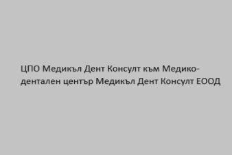ЦПО Медикъл Дент Консулт към Медико-дентален център Медикъл Дент Консулт ЕООД